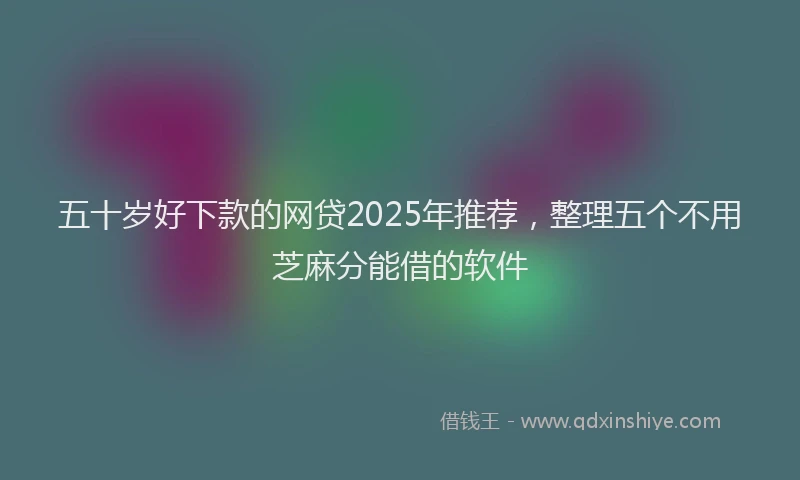 五十岁好下款的网贷2025年推荐，整理五个不用芝麻分能借的软件