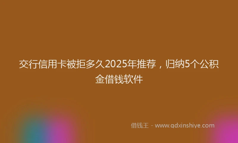 交行信用卡被拒多久2025年推荐，归纳5个公积金借钱软件