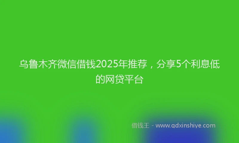 乌鲁木齐微信借钱2025年推荐，分享5个利息低的网贷平台