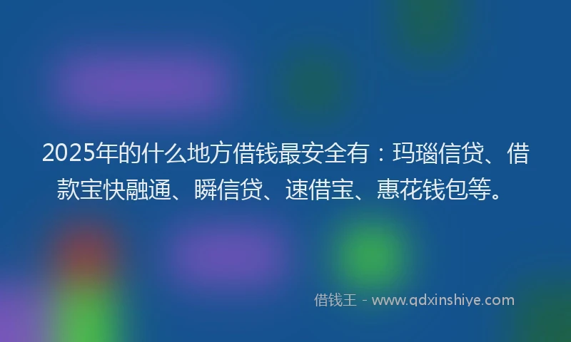 2025年的什么地方借钱最安全有：玛瑙信贷、借款宝快融通、瞬信贷、速借宝、惠花钱包等。