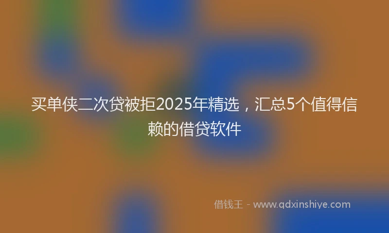 买单侠二次贷被拒2025年精选，汇总5个值得信赖的借贷软件