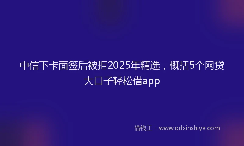 中信下卡面签后被拒2025年精选，概括5个网贷大口子轻松借app