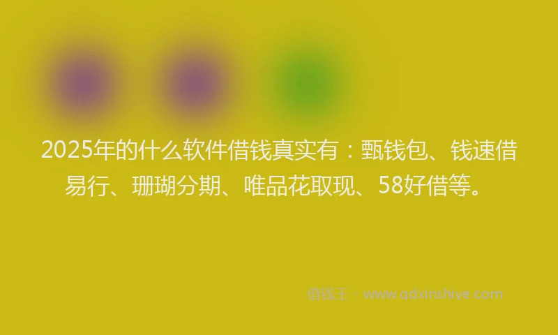 2025年的什么软件借钱真实有：甄钱包、钱速借易行、珊瑚分期、唯品花取现、58好借等。