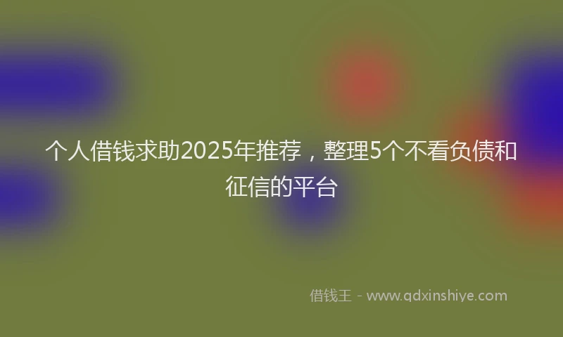 个人借钱求助2025年推荐，整理5个不看负债和征信的平台