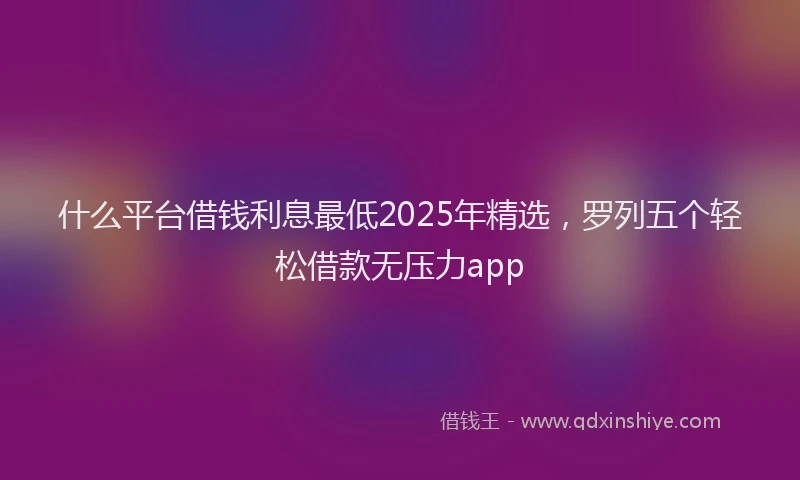 什么平台借钱利息最低2025年精选，罗列五个轻松借款无压力app