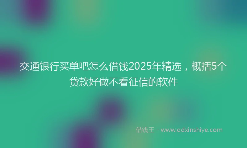 交通银行买单吧怎么借钱2025年精选，概括5个贷款好做不看征信的软件