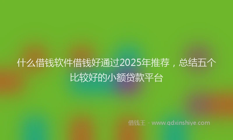 什么借钱软件借钱好通过2025年推荐，总结五个比较好的小额贷款平台