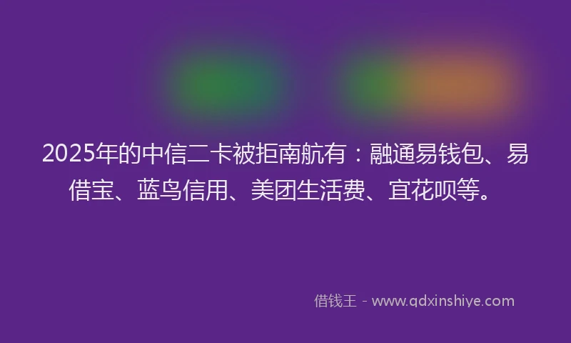 2025年的中信二卡被拒南航有：融通易钱包、易借宝、蓝鸟信用、美团生活费、宜花呗等。