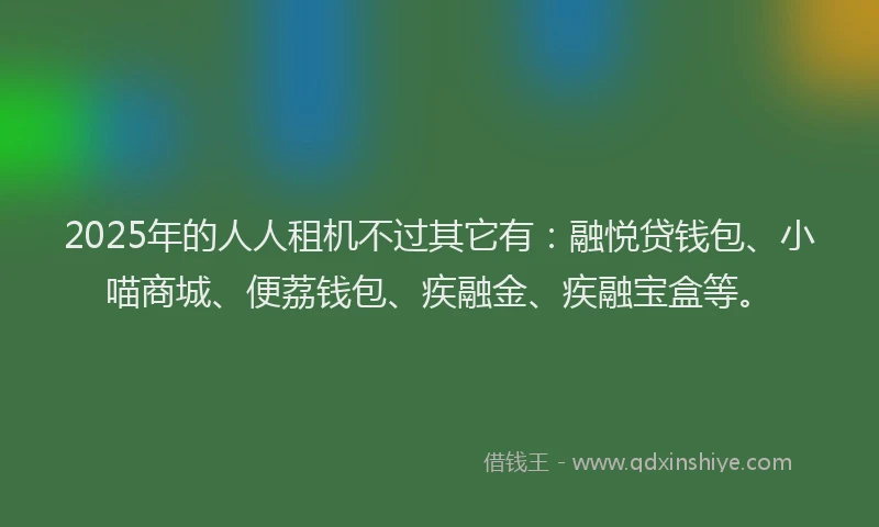2025年的人人租机不过其它有：融悦贷钱包、小喵商城、便荔钱包、疾融金、疾融宝盒等。