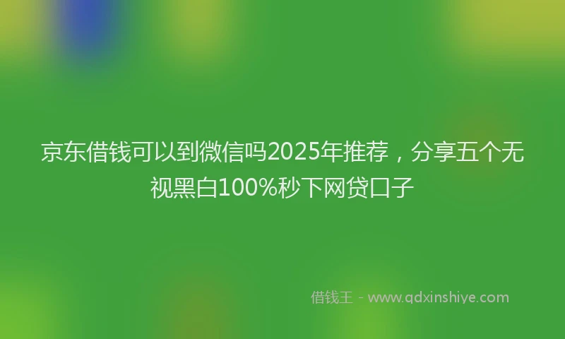 京东借钱可以到微信吗2025年推荐，分享五个无视黑白100%秒下网贷口子