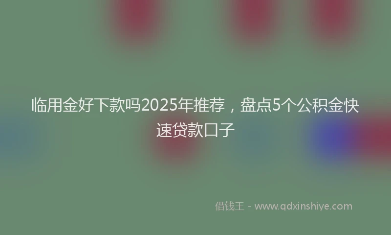 临用金好下款吗2025年推荐，盘点5个公积金快速贷款口子