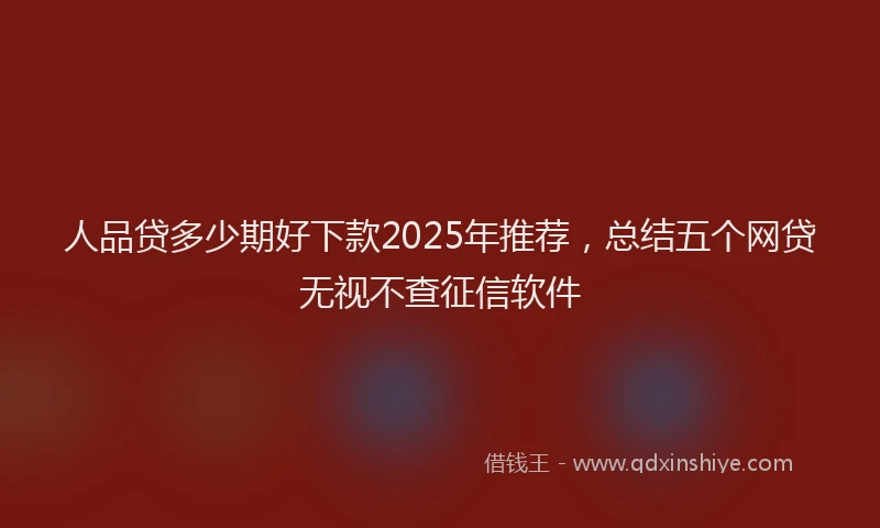 人品贷多少期好下款2025年推荐，总结五个网贷无视不查征信软件