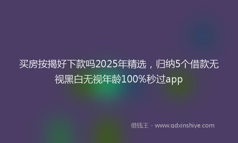 买房按揭好下款吗2025年精选，归纳5个借款无视黑白无视年龄100%秒过app