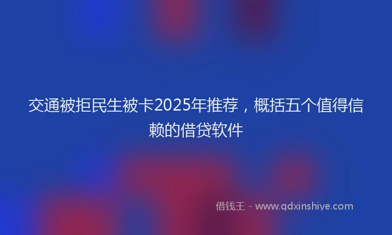 交通被拒民生被卡2025年推荐，概括五个值得信赖的借贷软件