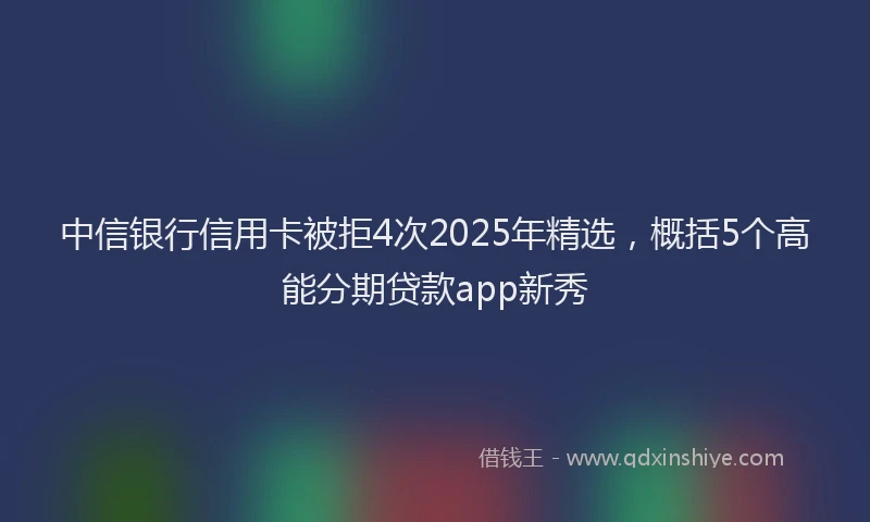 中信银行信用卡被拒4次2025年精选，概括5个高能分期贷款app新秀