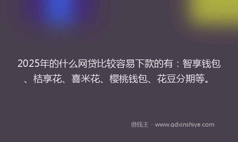 2025年的什么网贷比较容易下款的有：智享钱包、桔享花、喜米花、樱桃钱包、花豆分期等。