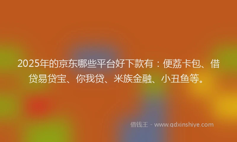 2025年的京东哪些平台好下款有：便荔卡包、借贷易贷宝、你我贷、米族金融、小丑鱼等。