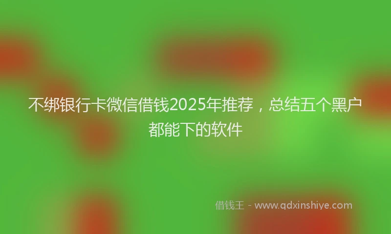 不绑银行卡微信借钱2025年推荐，总结五个黑户都能下的软件
