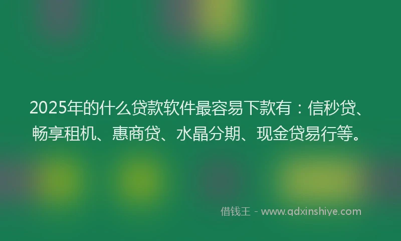 2025年的什么贷款软件最容易下款有：信秒贷、畅享租机、惠商贷、水晶分期、现金贷易行等。