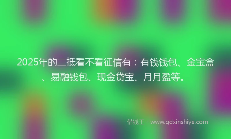 2025年的二抵看不看征信有：有钱钱包、金宝盒、易融钱包、现金贷宝、月月盈等。