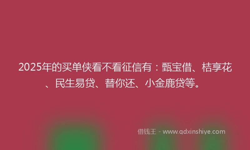 2025年的买单侠看不看征信有：甄宝借、桔享花、民生易贷、替你还、小金鹿贷等。