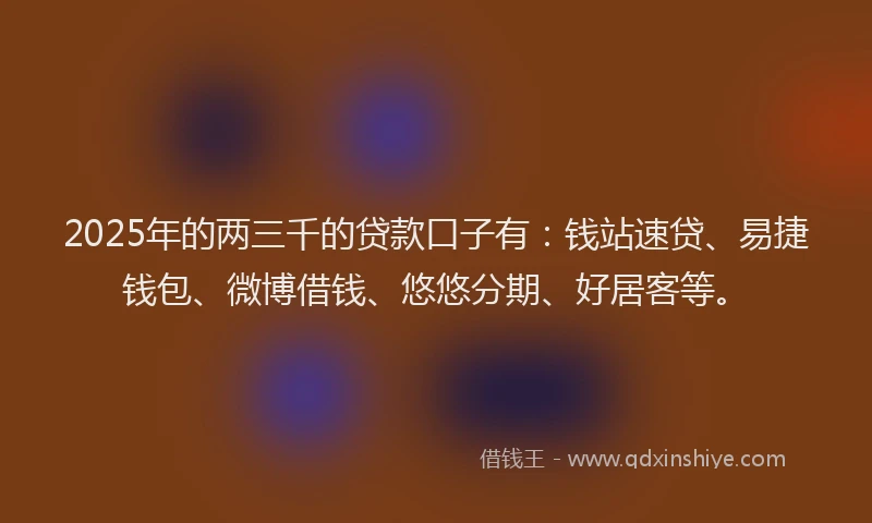 2025年的两三千的贷款口子有：钱站速贷、易捷钱包、微博借钱、悠悠分期、好居客等。