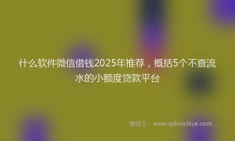 什么软件微信借钱2025年推荐，概括5个不查流水的小额度贷款平台