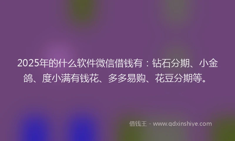 2025年的什么软件微信借钱有：钻石分期、小金鸽、度小满有钱花、多多易购、花豆分期等。