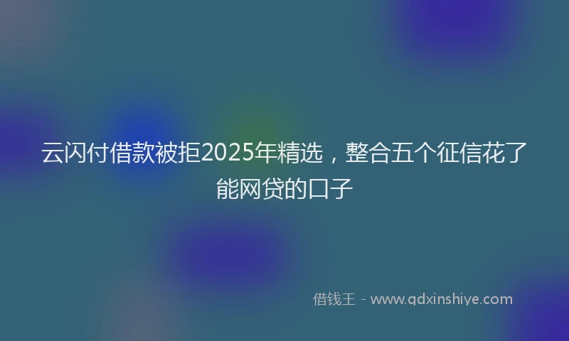 云闪付借款被拒2025年精选，整合五个征信花了能网贷的口子