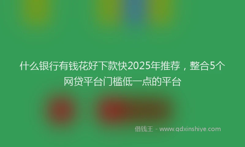 什么银行有钱花好下款快2025年推荐，整合5个网贷平台门槛低一点的平台