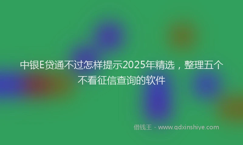 中银E贷通不过怎样提示2025年精选，整理五个不看征信查询的软件