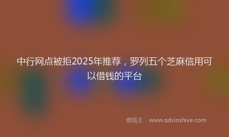 中行网点被拒2025年推荐，罗列五个芝麻信用可以借钱的平台