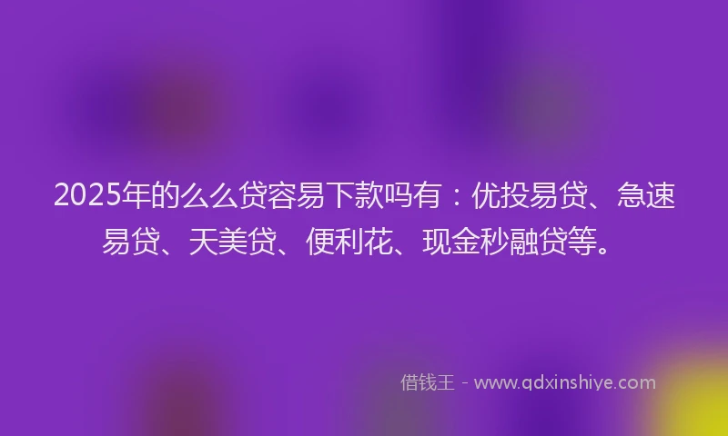 2025年的么么贷容易下款吗有：优投易贷、急速易贷、天美贷、便利花、现金秒融贷等。