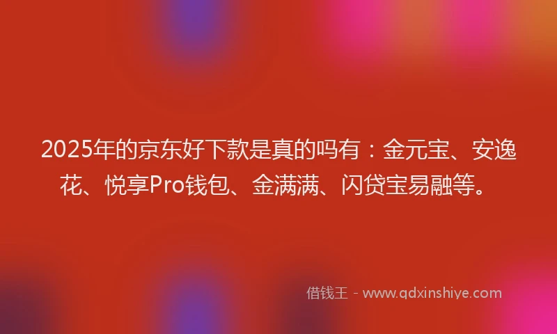 2025年的京东好下款是真的吗有：金元宝、安逸花、悦享Pro钱包、金满满、闪贷宝易融等。