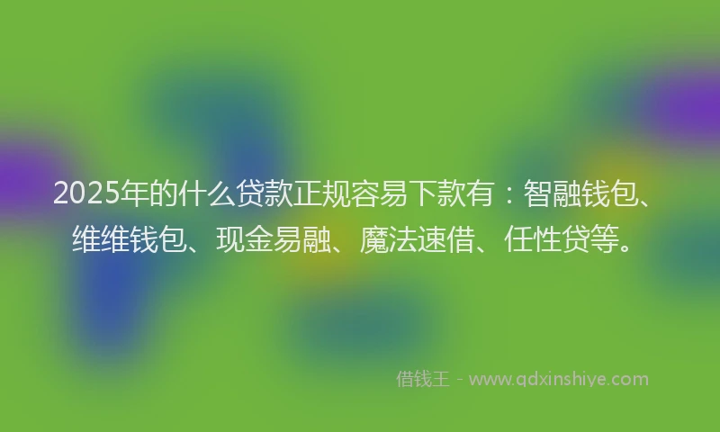 2025年的什么贷款正规容易下款有：智融钱包、维维钱包、现金易融、魔法速借、任性贷等。