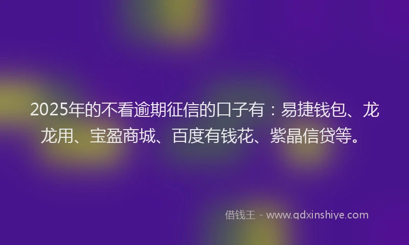 2025年的不看逾期征信的口子有：易捷钱包、龙龙用、宝盈商城、百度有钱花、紫晶信贷等。
