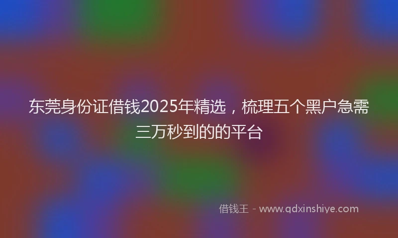 东莞身份证借钱2025年精选，梳理五个黑户急需三万秒到的的平台