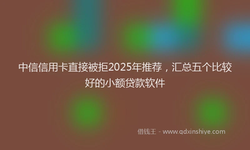 中信信用卡直接被拒2025年推荐，汇总五个比较好的小额贷款软件