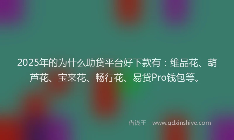 2025年的为什么助贷平台好下款有：维品花、葫芦花、宝来花、畅行花、易贷Pro钱包等。