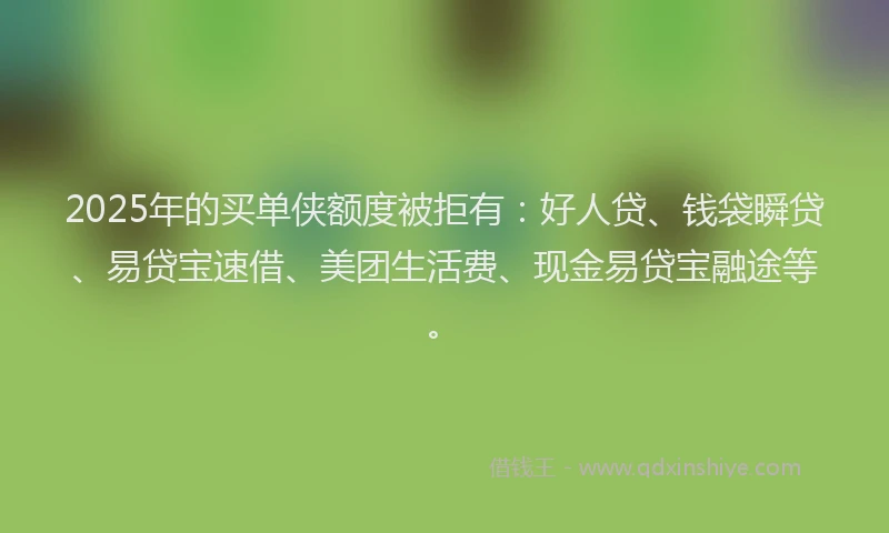 2025年的买单侠额度被拒有：好人贷、钱袋瞬贷、易贷宝速借、美团生活费、现金易贷宝融途等。