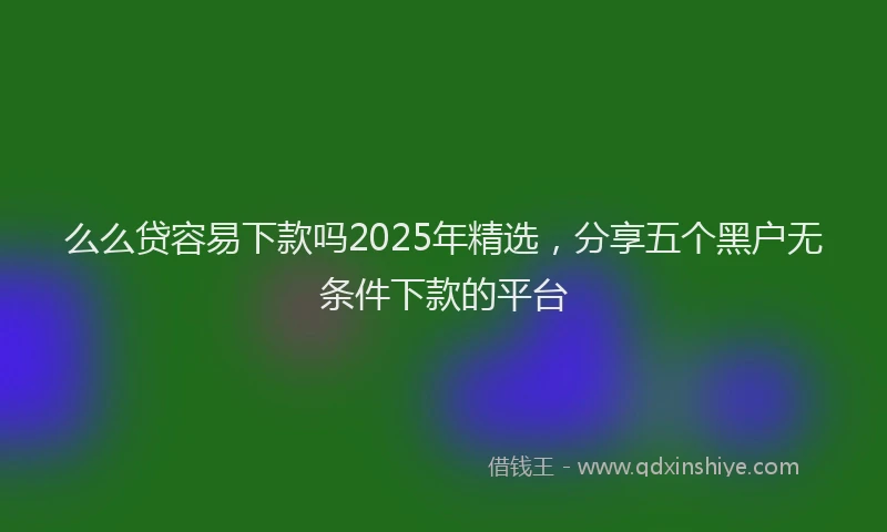 么么贷容易下款吗2025年精选，分享五个黑户无条件下款的平台