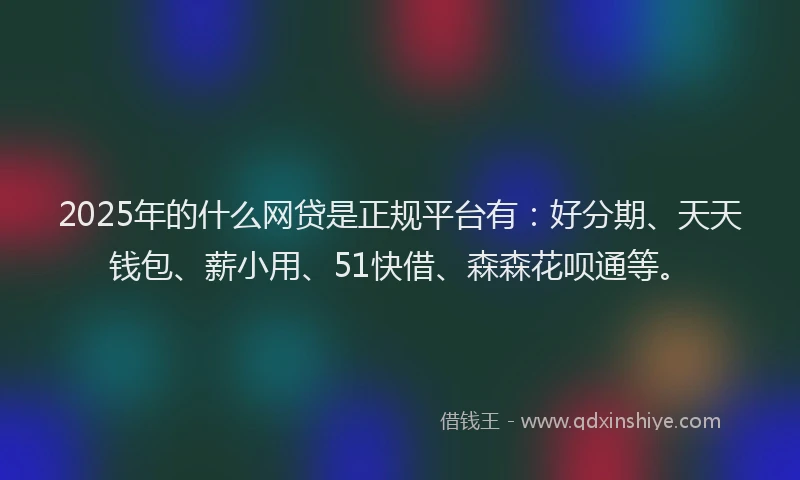 2025年的什么网贷是正规平台有：好分期、天天钱包、薪小用、51快借、森森花呗通等。