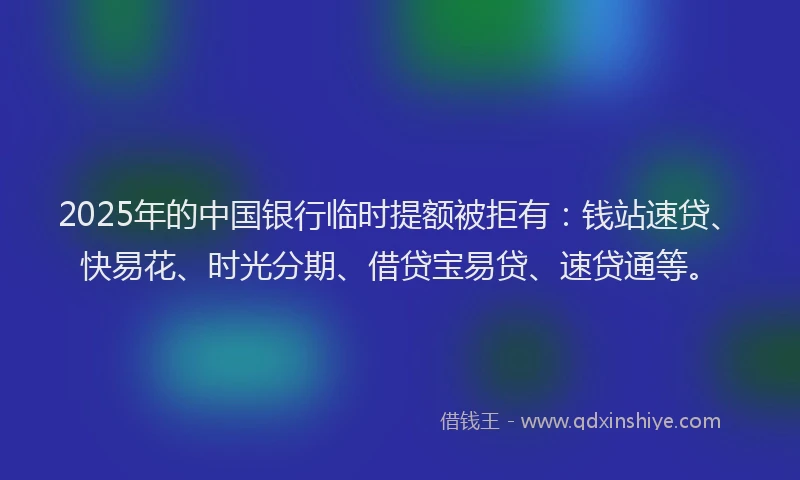 2025年的中国银行临时提额被拒有：钱站速贷、快易花、时光分期、借贷宝易贷、速贷通等。