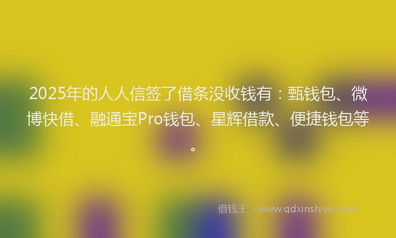2025年的人人信签了借条没收钱有：甄钱包、微博快借、融通宝Pro钱包、星辉借款、便捷钱包等。