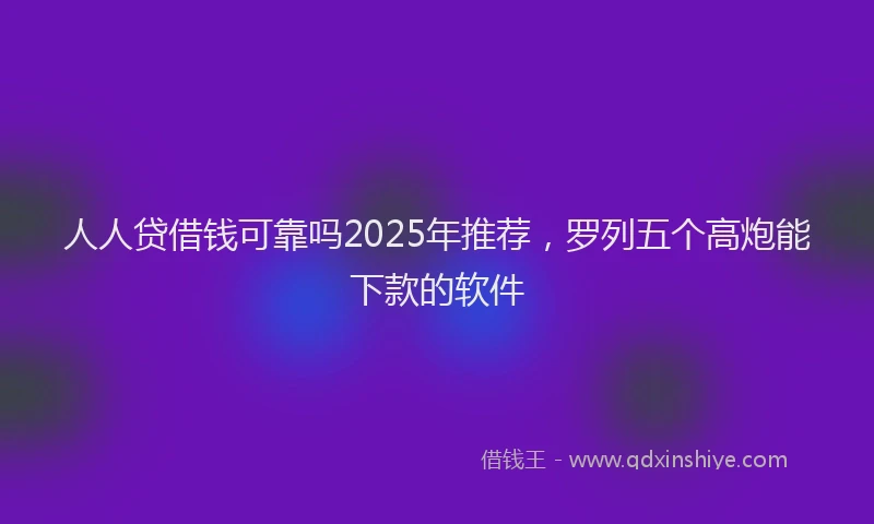 人人贷借钱可靠吗2025年推荐，罗列五个高炮能下款的软件