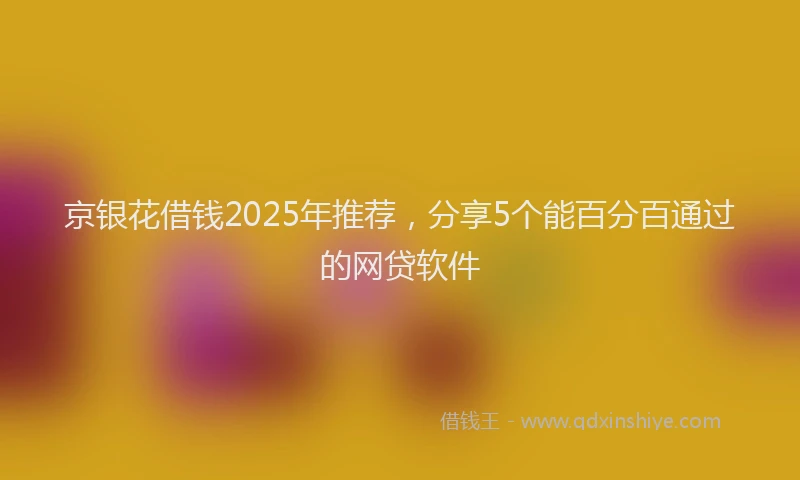 京银花借钱2025年推荐，分享5个能百分百通过的网贷软件