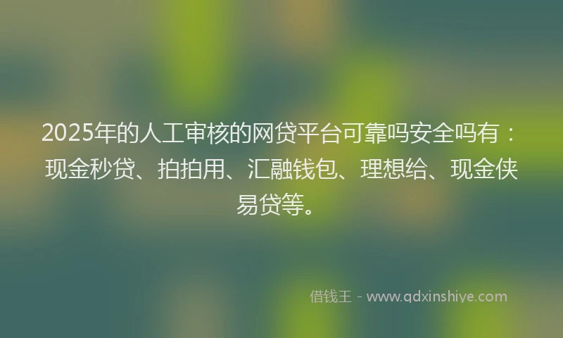 2025年的人工审核的网贷平台可靠吗安全吗有：现金秒贷、拍拍用、汇融钱包、理想给、现金侠易贷等。