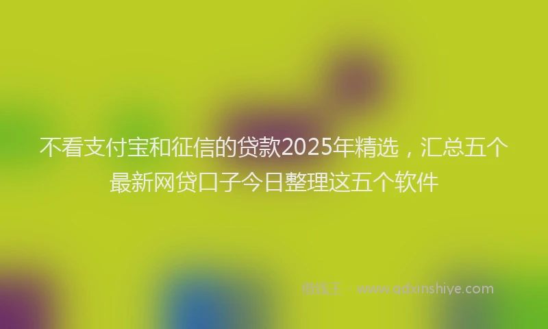 不看支付宝和征信的贷款2025年精选，汇总五个最新网贷口子今日整理这五个软件