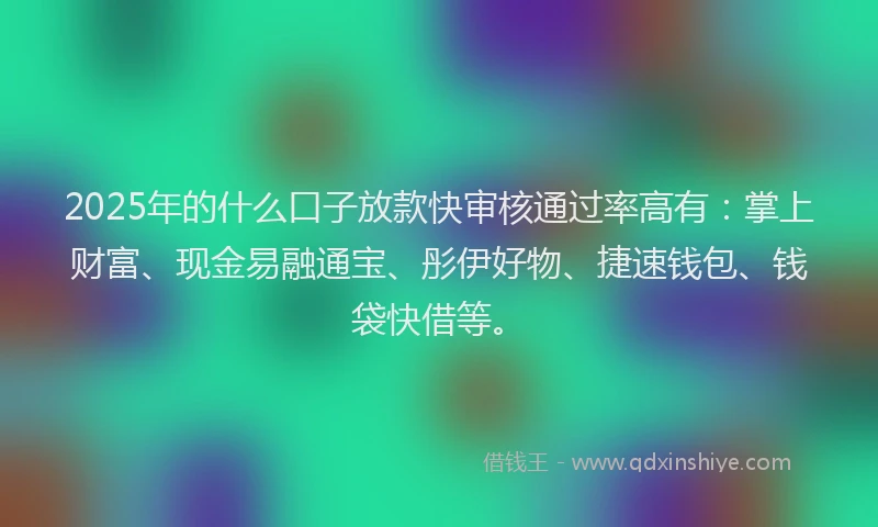2025年的什么口子放款快审核通过率高有：掌上财富、现金易融通宝、彤伊好物、捷速钱包、钱袋快借等。