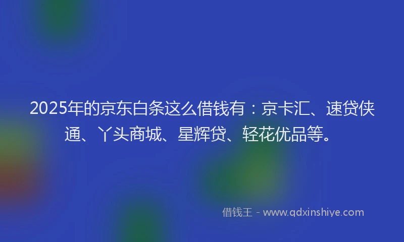 2025年的京东白条这么借钱有：京卡汇、速贷侠通、丫头商城、星辉贷、轻花优品等。
